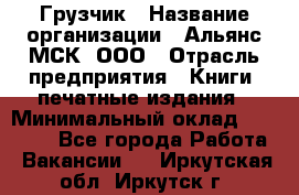 Грузчик › Название организации ­ Альянс-МСК, ООО › Отрасль предприятия ­ Книги, печатные издания › Минимальный оклад ­ 28 500 - Все города Работа » Вакансии   . Иркутская обл.,Иркутск г.